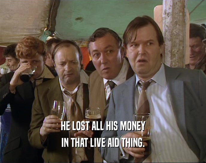 HE LOST ALL HIS MONEY IN THAT LIVE AID THING. 