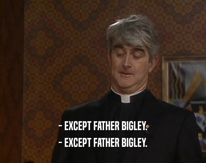 - EXCEPT FATHER BIGLEY. - EXCEPT FATHER BIGLEY. 