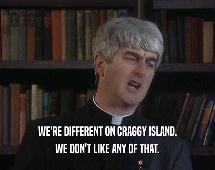 WE'RE DIFFERENT ON CRAGGY ISLAND.
 WE DON'T LIKE ANY OF THAT.
 