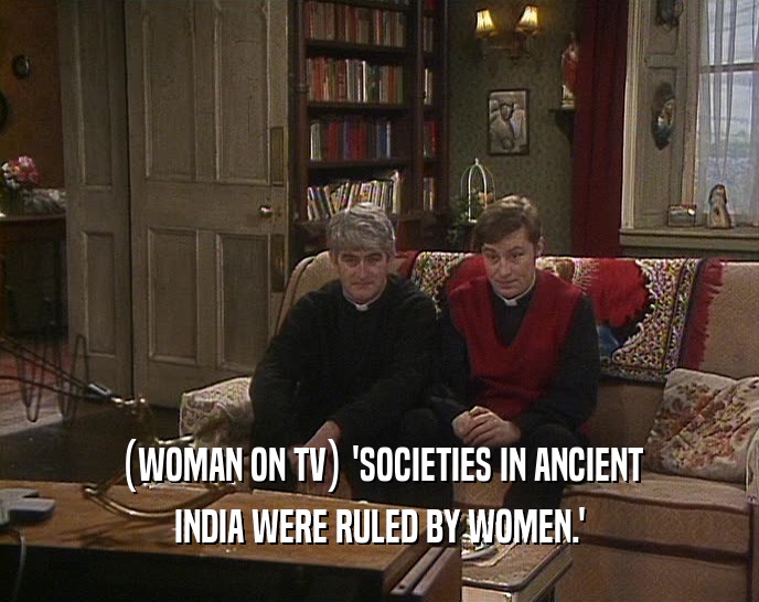 (WOMAN ON TV) 'SOCIETIES IN ANCIENT
 INDIA WERE RULED BY WOMEN.'
 