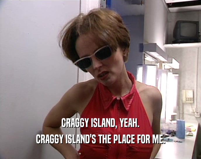 CRAGGY ISLAND, YEAH. CRAGGY ISLAND'S THE PLACE FOR ME. 