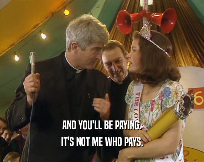 AND YOU'LL BE PAYING. IT'S NOT ME WHO PAYS. 