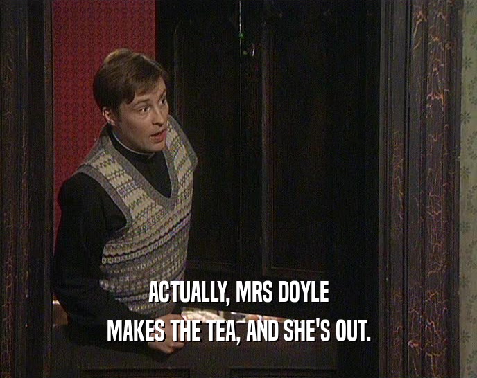 ACTUALLY, MRS DOYLE
 MAKES THE TEA, AND SHE'S OUT.
 