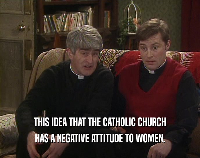 THIS IDEA THAT THE CATHOLIC CHURCH HAS A NEGATIVE ATTITUDE TO WOMEN. 
