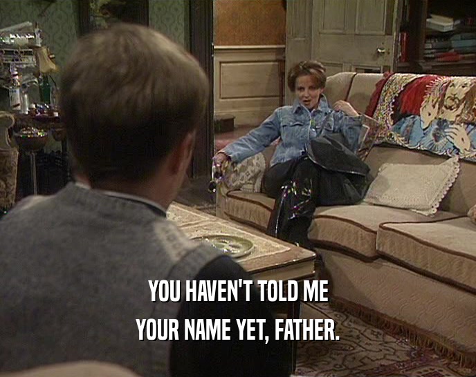 YOU HAVEN'T TOLD ME
 YOUR NAME YET, FATHER.
 