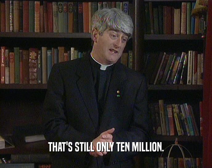 THAT'S STILL ONLY TEN MILLION.  