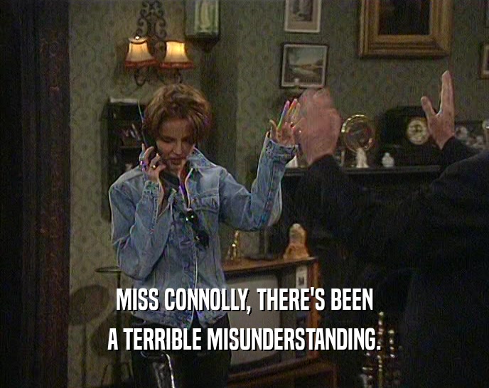 MISS CONNOLLY, THERE'S BEEN A TERRIBLE MISUNDERSTANDING. 