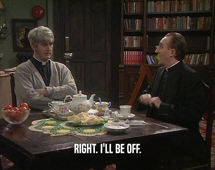 RIGHT. I'LL BE OFF.  
