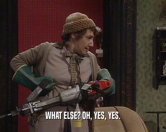 WHAT ELSE? OH, YES, YES.  