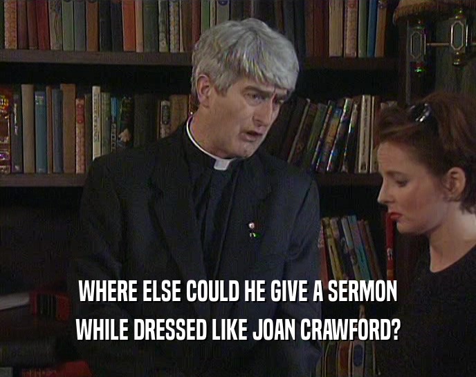 WHERE ELSE COULD HE GIVE A SERMON WHILE DRESSED LIKE JOAN CRAWFORD? 