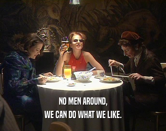 NO MEN AROUND, WE CAN DO WHAT WE LIKE. 