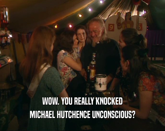 WOW. YOU REALLY KNOCKED MICHAEL HUTCHENCE UNCONSCIOUS? 
