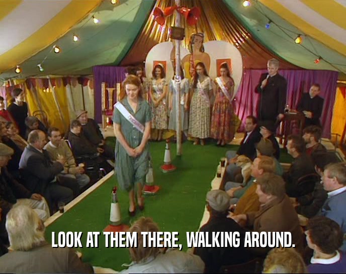 LOOK AT THEM THERE, WALKING AROUND.  