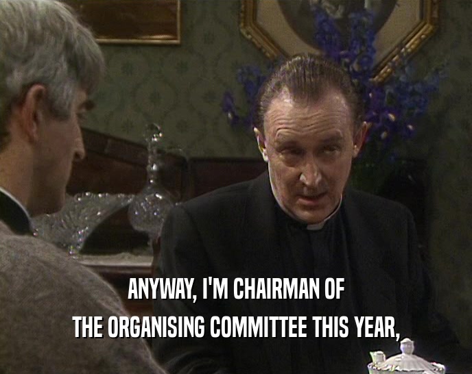 ANYWAY, I'M CHAIRMAN OF THE ORGANISING COMMITTEE THIS YEAR, 