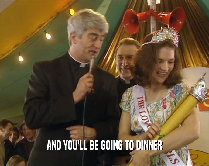 AND YOU'LL BE GOING TO DINNER  