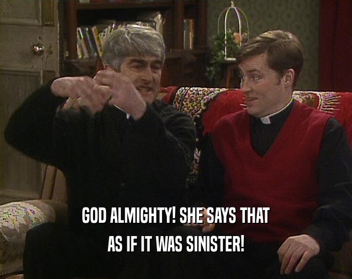 GOD ALMIGHTY! SHE SAYS THAT AS IF IT WAS SINISTER! 