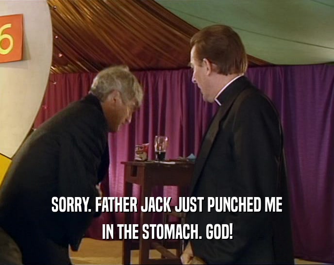 SORRY. FATHER JACK JUST PUNCHED ME IN THE STOMACH. GOD! 