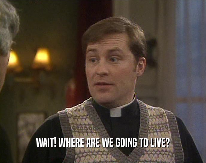WAIT! WHERE ARE WE GOING TO LIVE?  