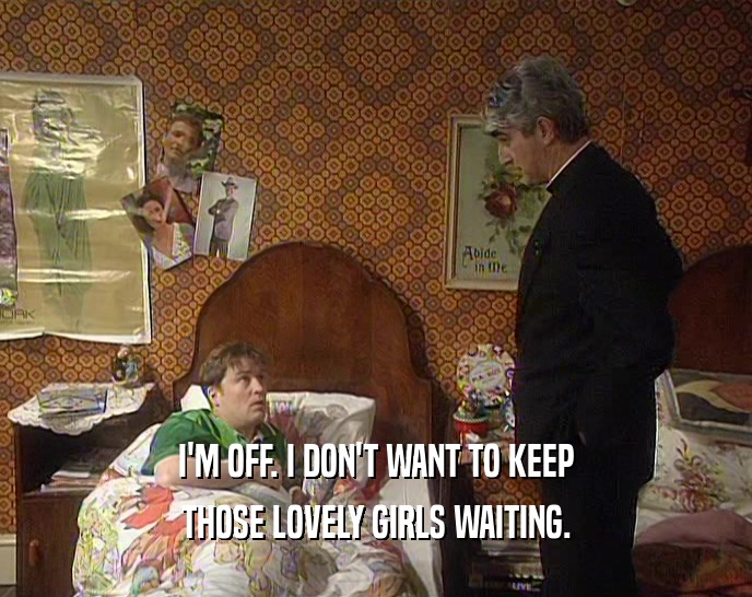 I'M OFF. I DON'T WANT TO KEEP THOSE LOVELY GIRLS WAITING. 