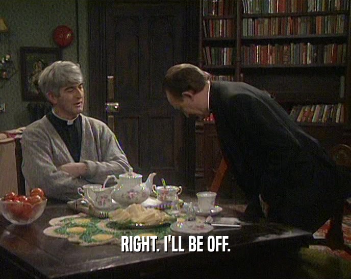 RIGHT. I'LL BE OFF.  