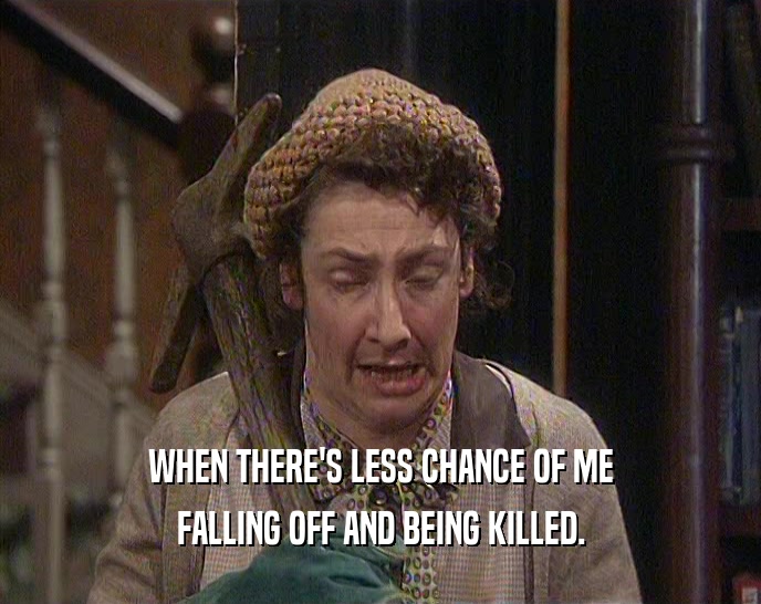WHEN THERE'S LESS CHANCE OF ME FALLING OFF AND BEING KILLED. 