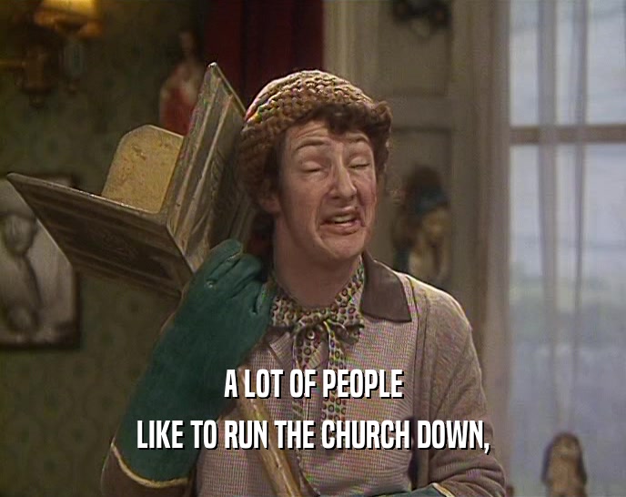 A LOT OF PEOPLE
 LIKE TO RUN THE CHURCH DOWN,
 