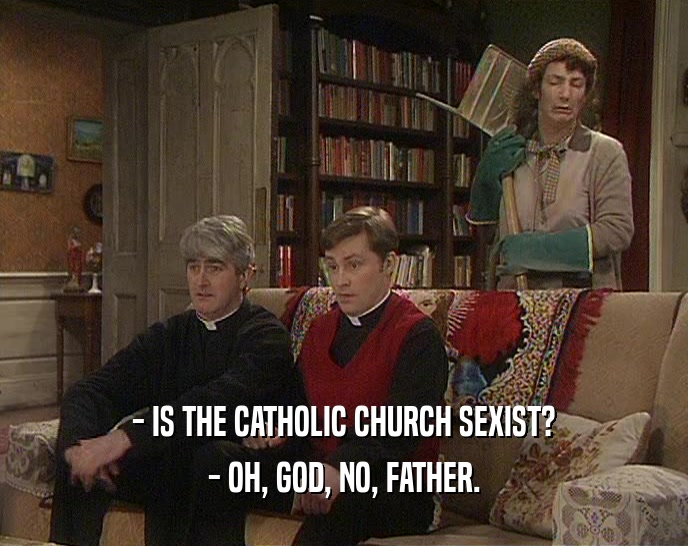 - IS THE CATHOLIC CHURCH SEXIST?
 - OH, GOD, NO, FATHER.
 