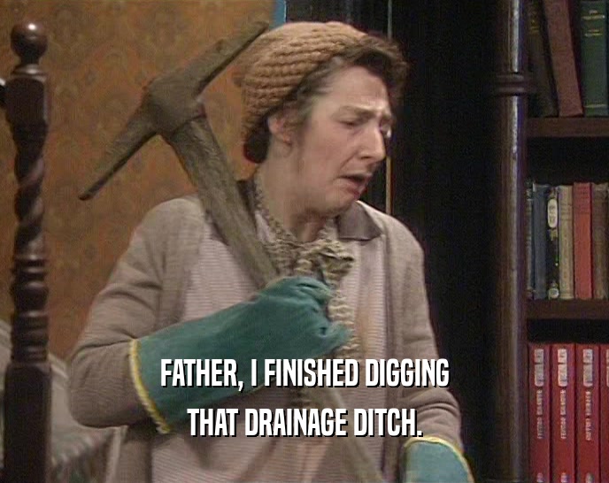 FATHER, I FINISHED DIGGING THAT DRAINAGE DITCH. 