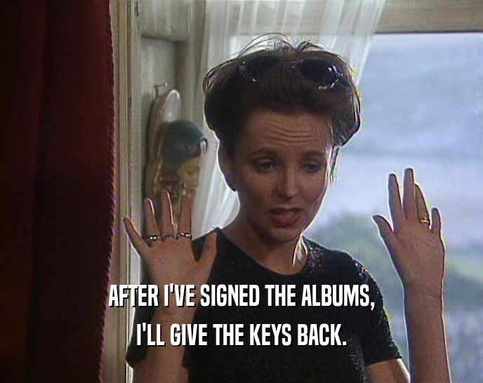 AFTER I'VE SIGNED THE ALBUMS, I'LL GIVE THE KEYS BACK. 