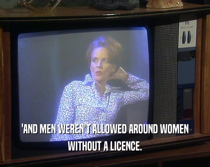 'AND MEN WEREN'T ALLOWED AROUND WOMEN WITHOUT A LICENCE. 