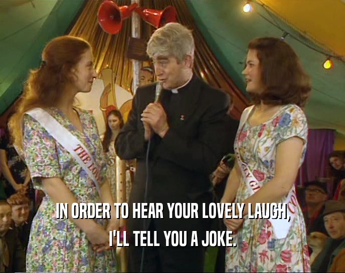 IN ORDER TO HEAR YOUR LOVELY LAUGH, I'LL TELL YOU A JOKE. 