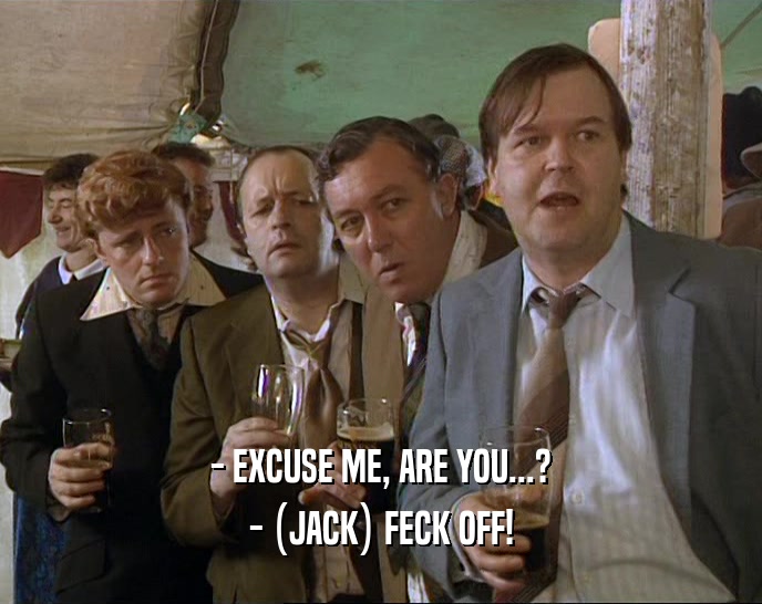 - EXCUSE ME, ARE YOU...? - (JACK) FECK OFF! 