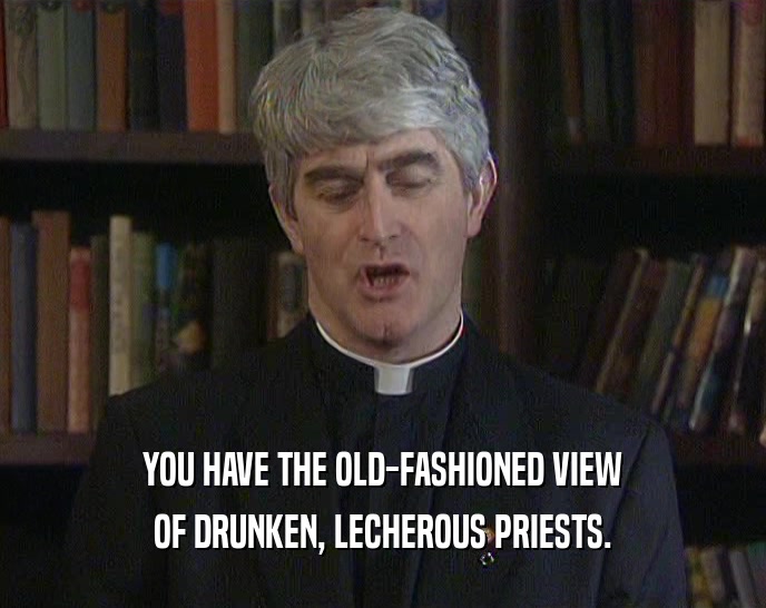 YOU HAVE THE OLD-FASHIONED VIEW
 OF DRUNKEN, LECHEROUS PRIESTS.
 