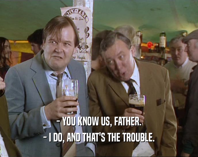 - YOU KNOW US, FATHER. - I DO, AND THAT'S THE TROUBLE. 