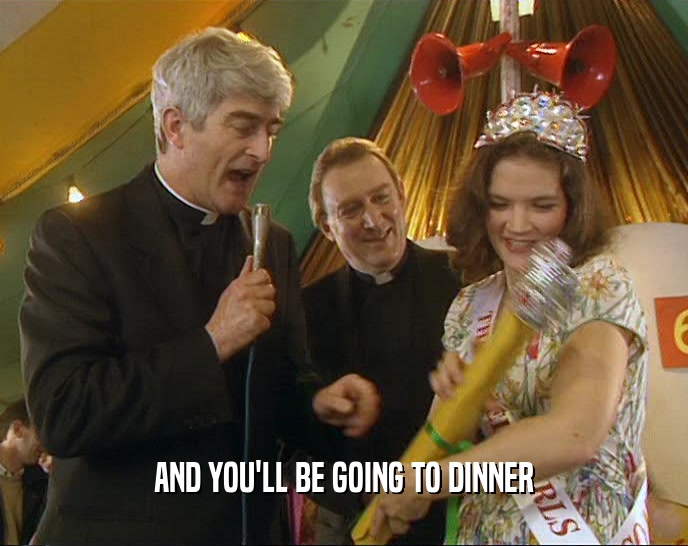 AND YOU'LL BE GOING TO DINNER  