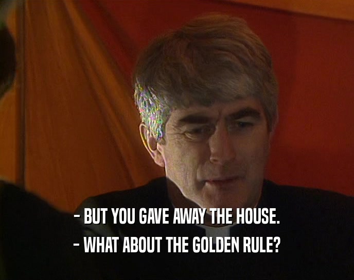- BUT YOU GAVE AWAY THE HOUSE.
 - WHAT ABOUT THE GOLDEN RULE?
 