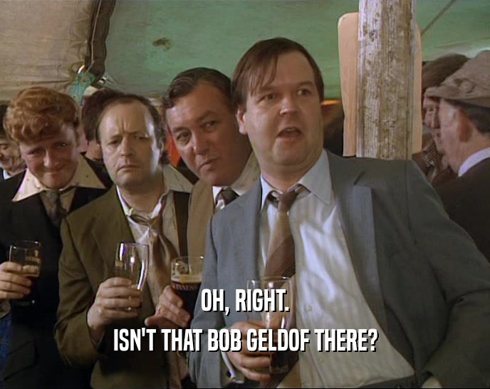 OH, RIGHT. ISN'T THAT BOB GELDOF THERE? 
