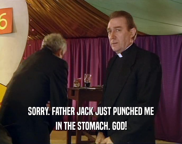 SORRY. FATHER JACK JUST PUNCHED ME IN THE STOMACH. GOD! 