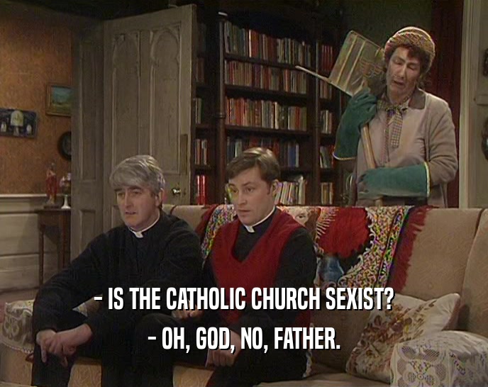 - IS THE CATHOLIC CHURCH SEXIST?
 - OH, GOD, NO, FATHER.
 