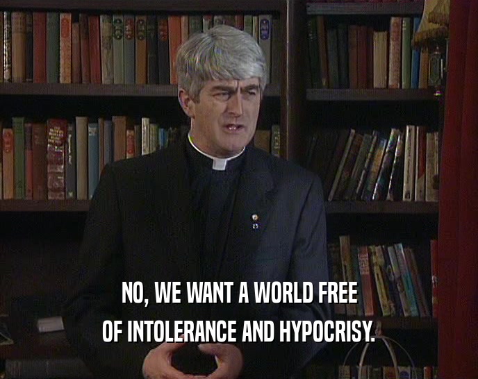 NO, WE WANT A WORLD FREE
 OF INTOLERANCE AND HYPOCRISY.
 