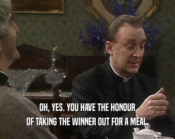 OH, YES. YOU HAVE THE HONOUR
 OF TAKING THE WINNER OUT FOR A MEAL.
 