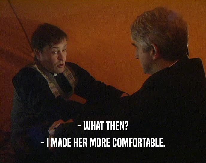 - WHAT THEN? - I MADE HER MORE COMFORTABLE. 