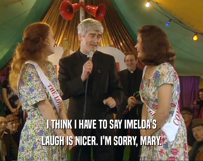 I THINK I HAVE TO SAY IMELDA'S LAUGH IS NICER. I'M SORRY, MARY. 