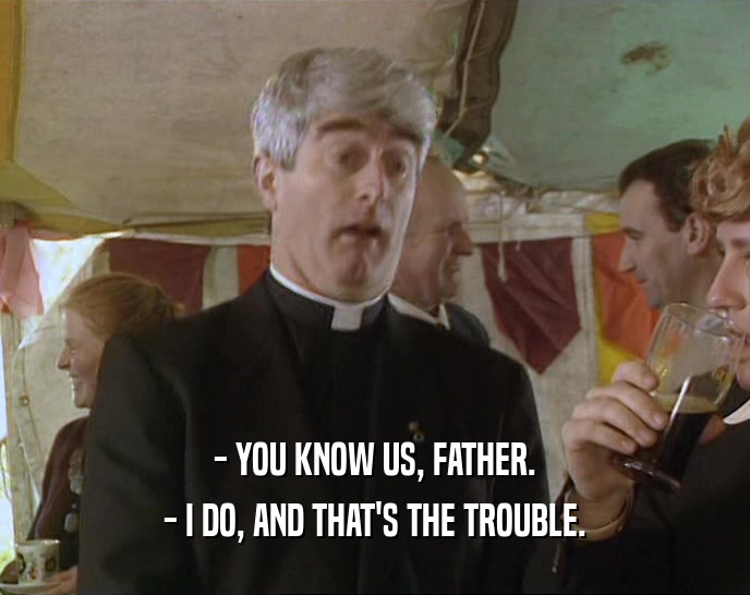 - YOU KNOW US, FATHER. - I DO, AND THAT'S THE TROUBLE. 