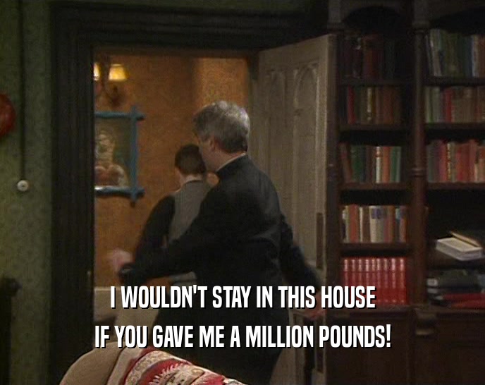 I WOULDN'T STAY IN THIS HOUSE IF YOU GAVE ME A MILLION POUNDS! 
