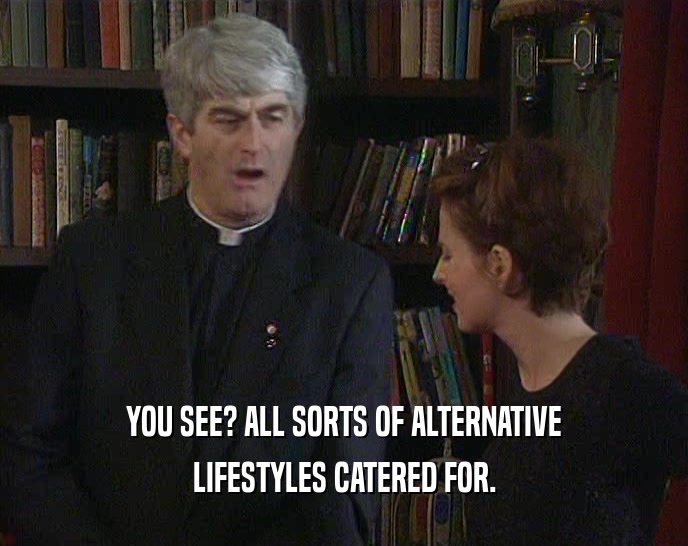 YOU SEE? ALL SORTS OF ALTERNATIVE LIFESTYLES CATERED FOR. 