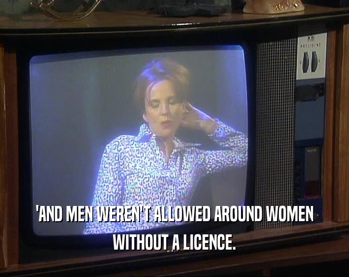 'AND MEN WEREN'T ALLOWED AROUND WOMEN WITHOUT A LICENCE. 