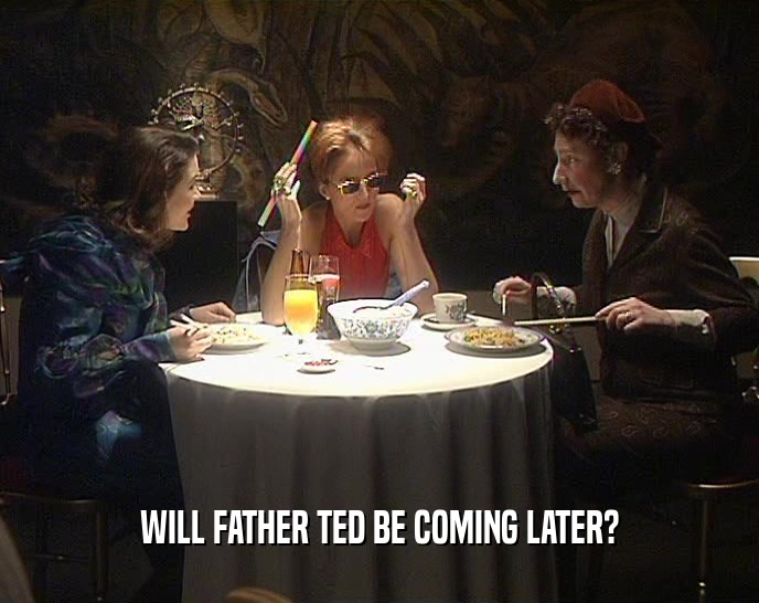 WILL FATHER TED BE COMING LATER?
  
