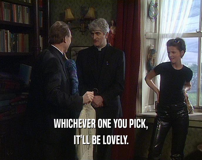 WHICHEVER ONE YOU PICK, IT'LL BE LOVELY. 
