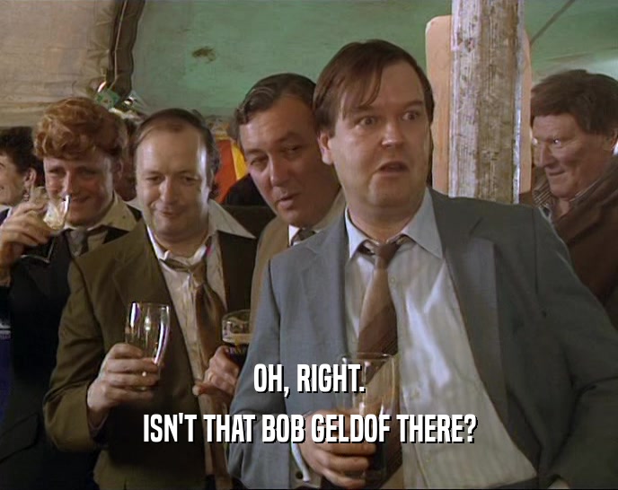 OH, RIGHT. ISN'T THAT BOB GELDOF THERE? 